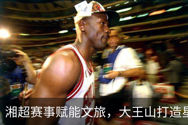 湘超赛事赋能文旅，大王山打造星城文体融合样板