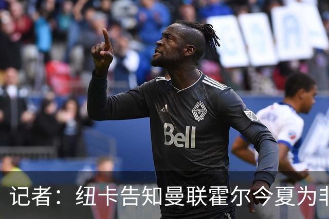 记者：纽卡告知曼联霍尔今夏为非卖品，曼联初步询问已被拒绝